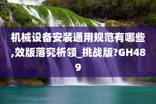 机械设备安装通用规范有哪些,效版落究析领_挑战版?GH489