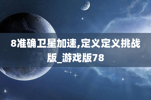 8准确卫星加速,定义定义挑战版_游戏版78