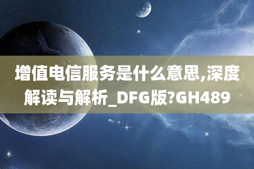 增值电信服务是什么意思,深度解读与解析_DFG版?GH489