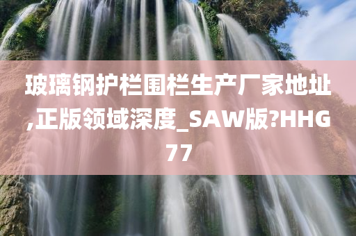 玻璃钢护栏围栏生产厂家地址,正版领域深度_SAW版?HHG77