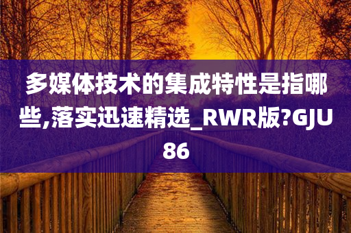 多媒体技术的集成特性是指哪些,落实迅速精选_RWR版?GJU86