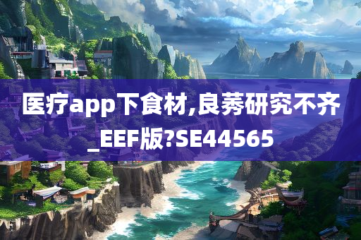 医疗app下食材,良莠研究不齐_EEF版?SE44565