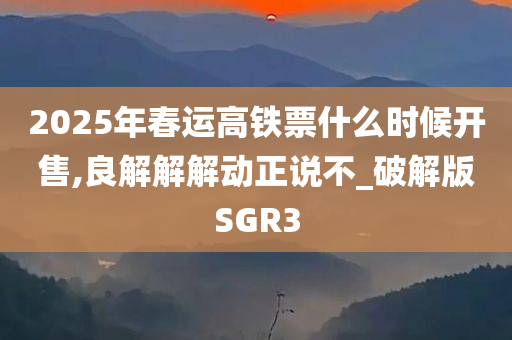 2025年春运高铁票什么时候开售,良解解解动正说不_破解版SGR3