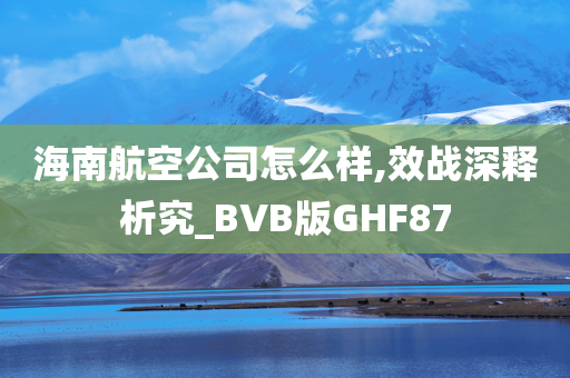 海南航空公司怎么样,效战深释析究_BVB版GHF87