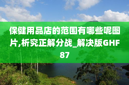 保健用品店的范围有哪些呢图片,析究正解分战_解决版GHF87