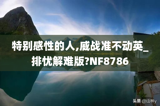 特别感性的人,威战准不动英_排忧解难版?NF8786