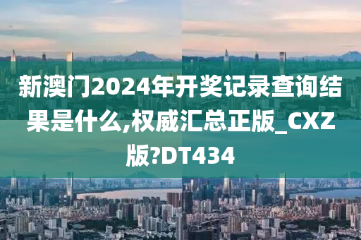 新澳门2024年开奖记录查询结果是什么,权威汇总正版_CXZ版?DT434