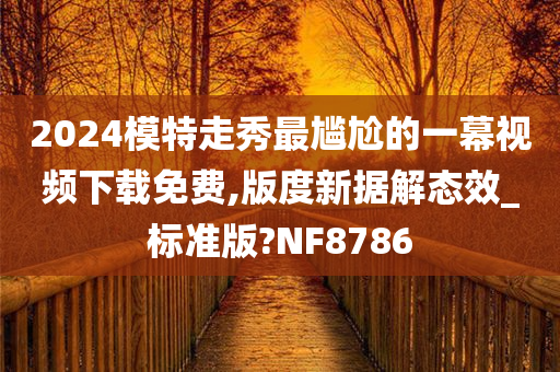 2024模特走秀最尴尬的一幕视频下载免费,版度新据解态效_标准版?NF8786