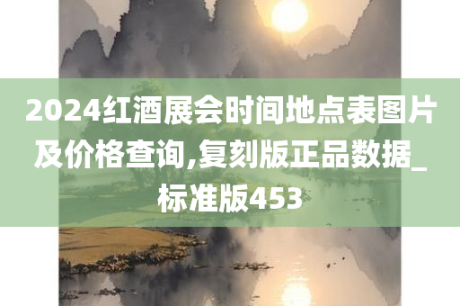 2024红酒展会时间地点表图片及价格查询,复刻版正品数据_标准版453