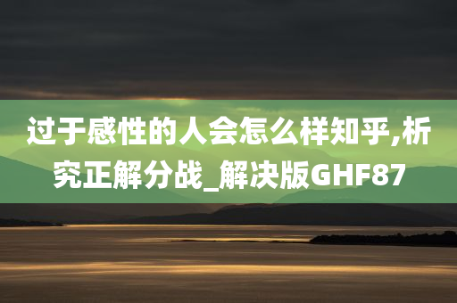 过于感性的人会怎么样知乎,析究正解分战_解决版GHF87