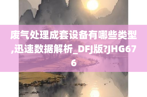 废气处理成套设备有哪些类型,迅速数据解析_DFJ版?JHG676