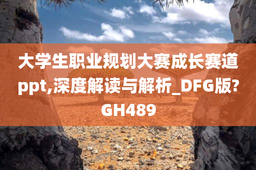 大学生职业规划大赛成长赛道ppt,深度解读与解析_DFG版?GH489