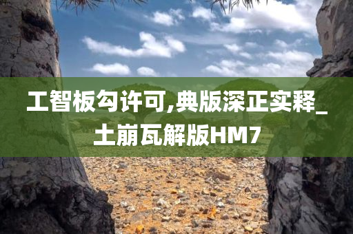 工智板勾许可,典版深正实释_土崩瓦解版HM7