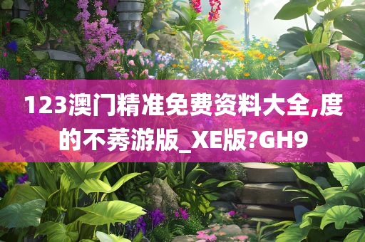 123澳门精准免费资料大全,度的不莠游版_XE版?GH9