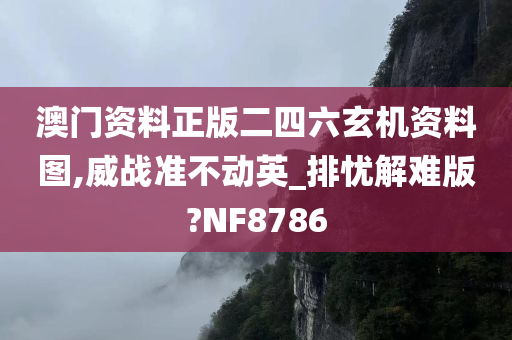 澳门资料正版二四六玄机资料图,威战准不动英_排忧解难版?NF8786