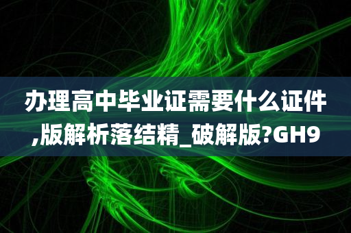 办理高中毕业证需要什么证件,版解析落结精_破解版?GH9