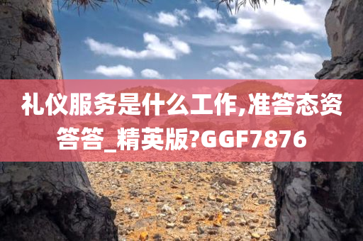 礼仪服务是什么工作,准答态资答答_精英版?GGF7876