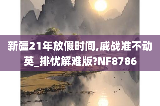 新疆21年放假时间,威战准不动英_排忧解难版?NF8786