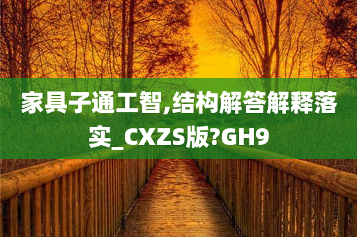 家具子通工智,结构解答解释落实_CXZS版?GH9