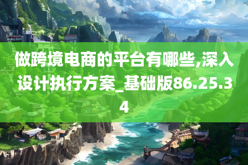 做跨境电商的平台有哪些,深入设计执行方案_基础版86.25.34