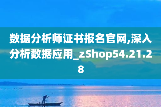 数据分析师证书报名官网,深入分析数据应用_zShop54.21.28