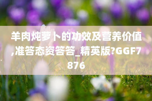 羊肉炖萝卜的功效及营养价值,准答态资答答_精英版?GGF7876