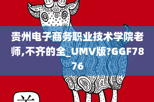 贵州电子商务职业技术学院老师,不齐的全_UMV版?GGF7876