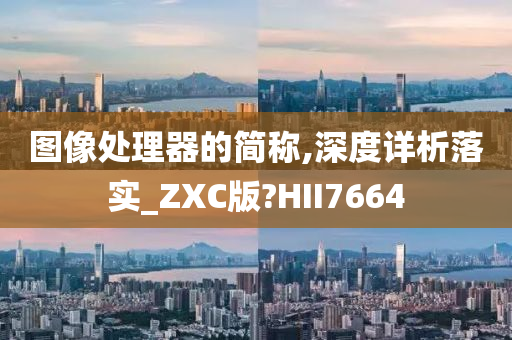 图像处理器的简称,深度详析落实_ZXC版?HII7664