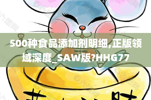 500种食品添加剂明细,正版领域深度_SAW版?HHG77