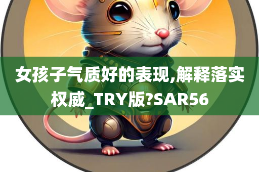 女孩子气质好的表现,解释落实权威_TRY版?SAR56