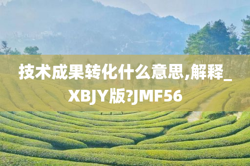 技术成果转化什么意思,解释_XBJY版?JMF56