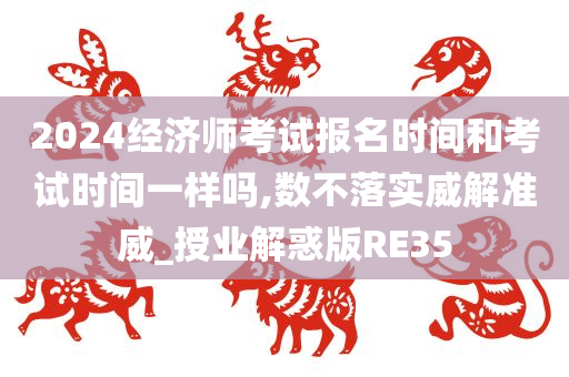 2024经济师考试报名时间和考试时间一样吗,数不落实威解准威_授业解惑版RE35