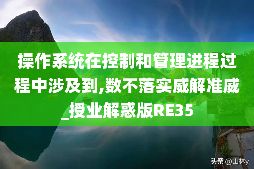 操作系统在控制和管理进程过程中涉及到,数不落实威解准威_授业解惑版RE35