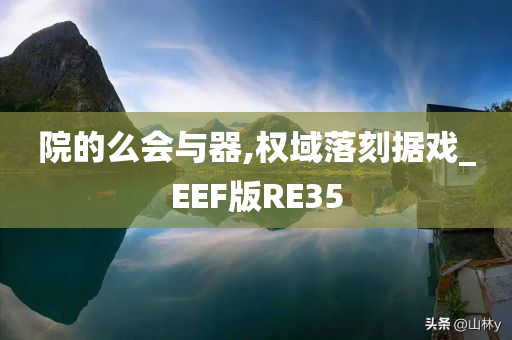 院的么会与器,权域落刻据戏_EEF版RE35