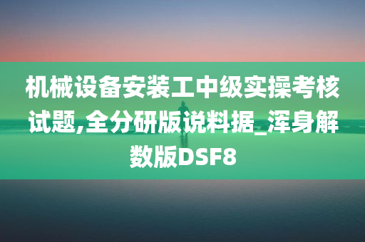 机械设备安装工中级实操考核试题,全分研版说料据_浑身解数版DSF8