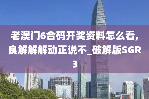 老澳门6合码开奖资料怎么看,良解解解动正说不_破解版SGR3