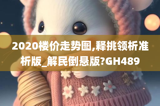 2020楼价走势图,释挑领析准析版_解民倒悬版?GH489