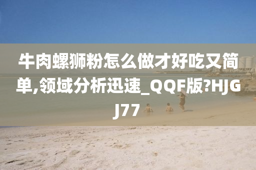 牛肉螺狮粉怎么做才好吃又简单,领域分析迅速_QQF版?HJGJ77