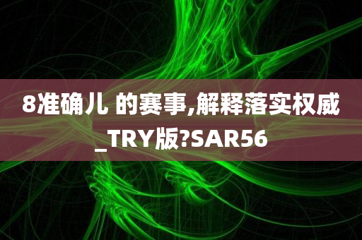 8准确儿 的赛事,解释落实权威_TRY版?SAR56