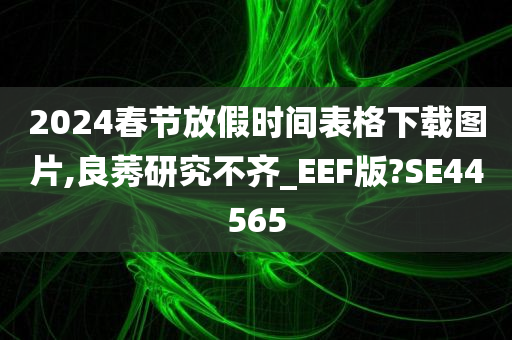 2024春节放假时间表格下载图片,良莠研究不齐_EEF版?SE44565