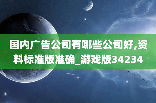 国内广告公司有哪些公司好,资料标准版准确_游戏版34234