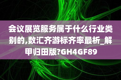 会议展览服务属于什么行业类别的,数汇齐游标齐率最析_解甲归田版?GH4GF89