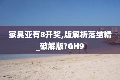 家具亚有8开奖,版解析落结精_破解版?GH9