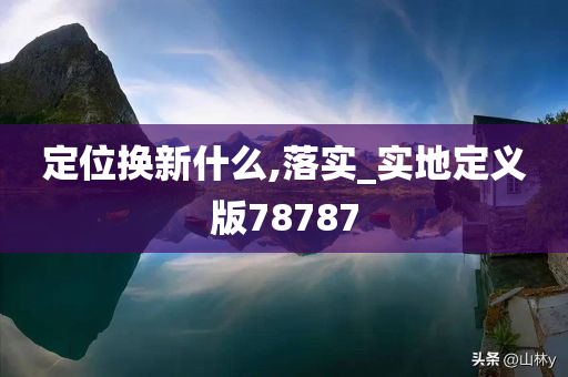 定位换新什么,落实_实地定义版78787