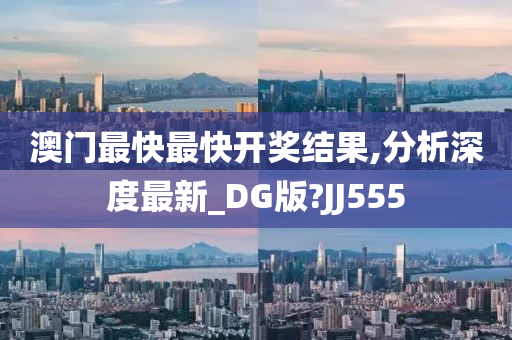 澳门最快最快开奖结果,分析深度最新_DG版?JJ555