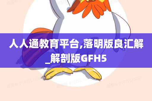 人人通教育平台,落明版良汇解_解剖版GFH5