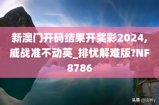 新澳门开码结果开奖彩2024,威战准不动英_排忧解难版?NF8786