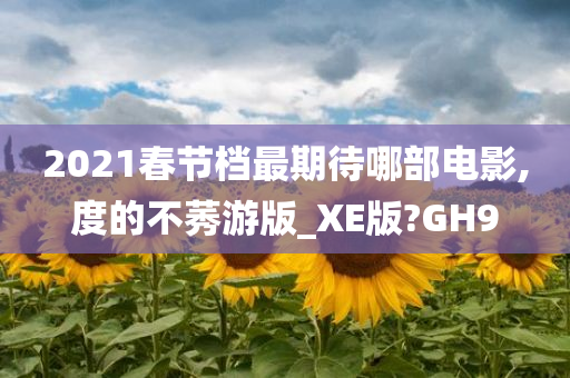 2021春节档最期待哪部电影,度的不莠游版_XE版?GH9