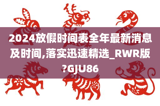 2024放假时间表全年最新消息及时间,落实迅速精选_RWR版?GJU86