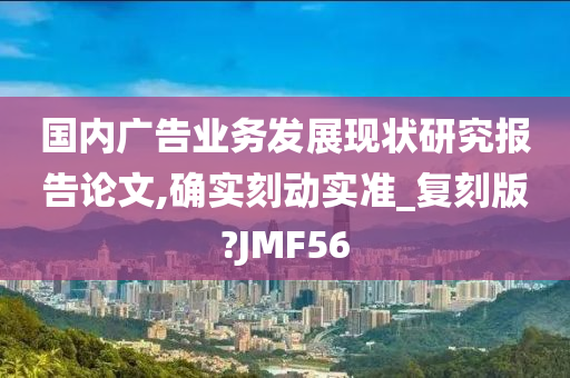 国内广告业务发展现状研究报告论文,确实刻动实准_复刻版?JMF56